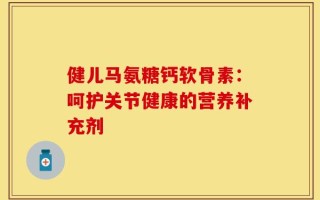健儿马氨糖钙软骨素：呵护关节健康的营养补充剂