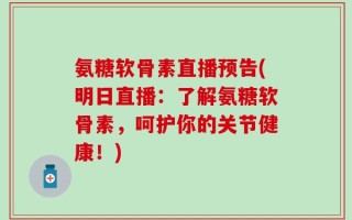 氨糖软骨素直播预告(明日直播：了解氨糖软骨素，呵护你的关节健康！)