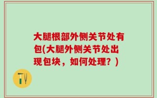 大腿根部外侧关节处有包(大腿外侧关节处出现包块，如何处理？)