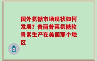 国外氨糖市场现状如何发展？普丽普莱氨糖软骨素生产在美国那个地区
