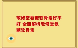 敬修堂氨糖软骨素好不好 全面解析敬修堂氨糖软骨素