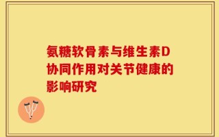 氨糖软骨素与维生素D协同作用对关节健康的影响研究