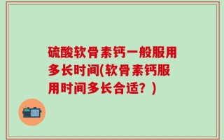 硫酸软骨素钙一般服用多长时间(软骨素钙服用时间多长合适？)