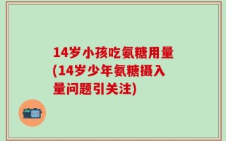 14岁小孩吃氨糖用量(14岁少年氨糖摄入量问题引关注)