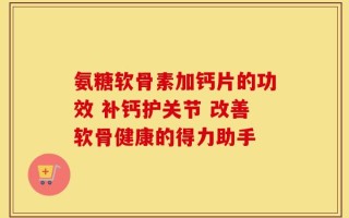 氨糖软骨素加钙片的功效 补钙护关节 改善软骨健康的得力助手