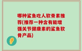 哪种鲨鱼吃人软骨素推荐(推荐一种含有能增强关节健康素的鲨鱼软骨产品)