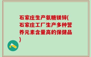 石家庄生产氨糖镁锌(石家庄工厂生产多种营养元素含量高的保健品)