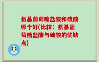 氨基葡萄糖盐酸和硫酸哪个好(比较：氨基葡萄糖盐酸与硫酸的优缺点)
