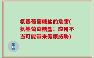 氨基葡萄糖盐的危害(氨基葡萄糖盐：应用不当可能带来健康威胁)