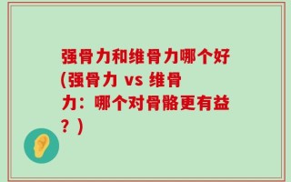 强骨力和维骨力哪个好(强骨力 vs 维骨力：哪个对骨骼更有益？)