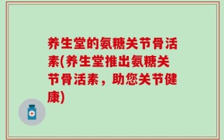养生堂的氨糖关节骨活素(养生堂推出氨糖关节骨活素，助您关节健康)