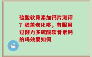 硫酸软骨素加钙片测评？膝盖老化疼，有服用过健力多硫酸软骨素钙的吗效果如何