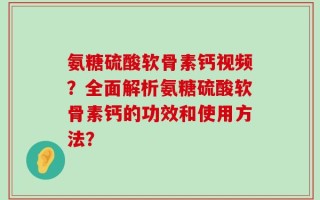 氨糖硫酸软骨素钙视频？全面解析氨糖硫酸软骨素钙的功效和使用方法？