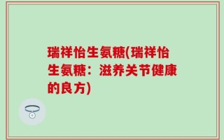瑞祥怡生氨糖(瑞祥怡生氨糖：滋养关节健康的良方)