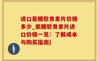进口氨糖软骨素片价格多少_氨糖软骨素片进口价格一览：了解成本与购买指南)