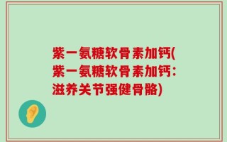紫一氨糖软骨素加钙(紫一氨糖软骨素加钙：滋养关节强健骨骼)