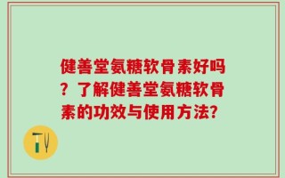 健善堂氨糖软骨素好吗？了解健善堂氨糖软骨素的功效与使用方法？