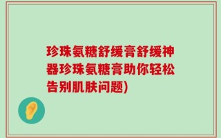 珍珠氨糖舒缓膏舒缓神器珍珠氨糖膏助你轻松告别肌肤问题)