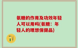 氨糖的作用及功效年轻人可以用吗(氨糖：年轻人的理想保健品)