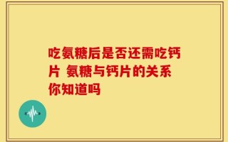 吃氨糖后是否还需吃钙片 氨糖与钙片的关系你知道吗