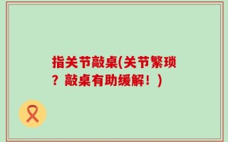 指关节敲桌(关节繁琐？敲桌有助缓解！)