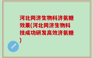 河北同济生物科济氨糖效果(河北同济生物科技成功研发高效济氨糖)