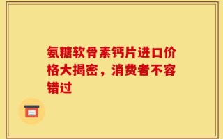氨糖软骨素钙片进口价格大揭密，消费者不容错过