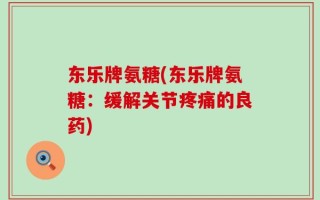 东乐牌氨糖(东乐牌氨糖：缓解关节疼痛的良药)