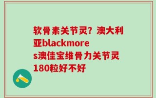 软骨素关节灵？澳大利亚blackmores澳佳宝维骨力关节灵180粒好不好