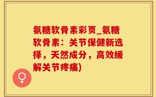氨糖软骨素彩页_氨糖软骨素：关节保健新选择，天然成分，高效缓解关节疼痛)
