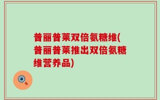 普丽普莱双倍氨糖维(普丽普莱推出双倍氨糖维营养品)