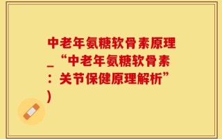 中老年氨糖软骨素原理_“中老年氨糖软骨素：关节保健原理解析”)