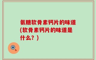 氨糖软骨素钙片的味道(软骨素钙片的味道是什么？)