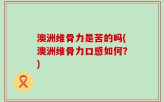 澳洲维骨力是苦的吗(澳洲维骨力口感如何？)