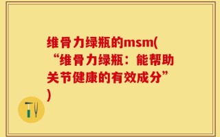 维骨力绿瓶的msm(“维骨力绿瓶：能帮助关节健康的有效成分”)