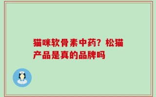 猫咪软骨素中药？松猫产品是真的品牌吗