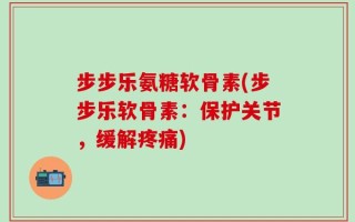 步步乐氨糖软骨素(步步乐软骨素：保护关节，缓解疼痛)