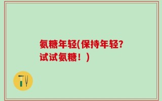氨糖年轻(保持年轻？试试氨糖！)