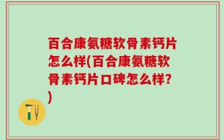 百合康氨糖软骨素钙片怎么样(百合康氨糖软骨素钙片口碑怎么样？)
