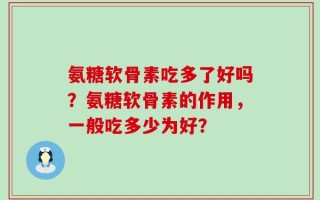 氨糖软骨素吃多了好吗？氨糖软骨素的作用，一般吃多少为好？