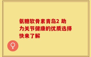 氨糖软骨素青岛2 助力关节健康的优质选择快来了解