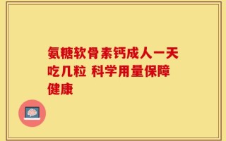 氨糖软骨素钙成人一天吃几粒 科学用量保障健康