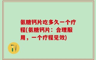 氨糖钙片吃多久一个疗程(氨糖钙片：合理服用，一个疗程见效)