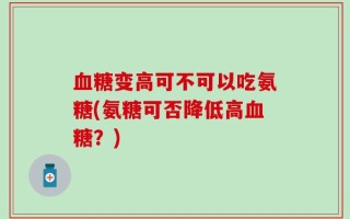 血糖变高可不可以吃氨糖(氨糖可否降低高血糖？)