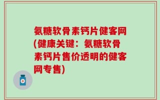氨糖软骨素钙片健客网(健康关键：氨糖软骨素钙片售价透明的健客网专售)