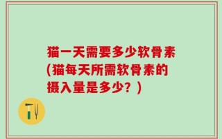 猫一天需要多少软骨素(猫每天所需软骨素的摄入量是多少？)