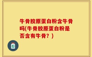 牛骨胶原蛋白粉含牛骨吗(牛骨胶原蛋白粉是否含有牛骨？)