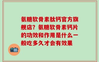 氨糖软骨素肽钙官方旗舰店？氨糖软骨素钙片的功效和作用是什么一般吃多久才会有效果