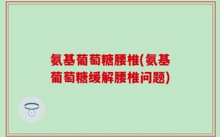 氨基葡萄糖腰椎(氨基葡萄糖缓解腰椎问题)