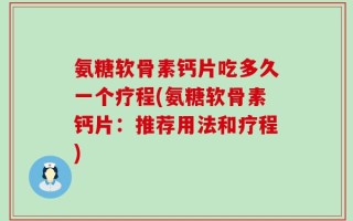 氨糖软骨素钙片吃多久一个疗程(氨糖软骨素钙片：推荐用法和疗程)